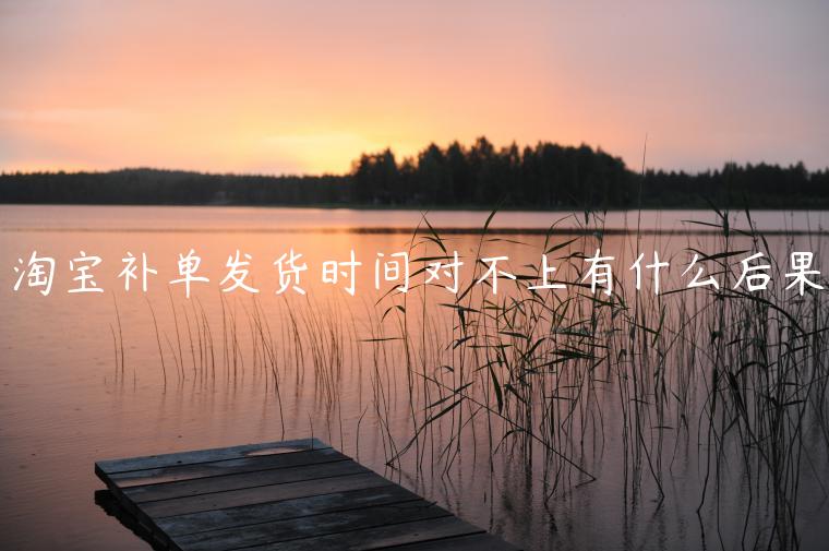 淘寶補(bǔ)單發(fā)貨時間對不上有什么后果